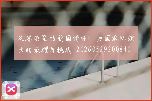 足球明星的爱国情怀：为国家队效力的荣耀与挑战_20260529200840