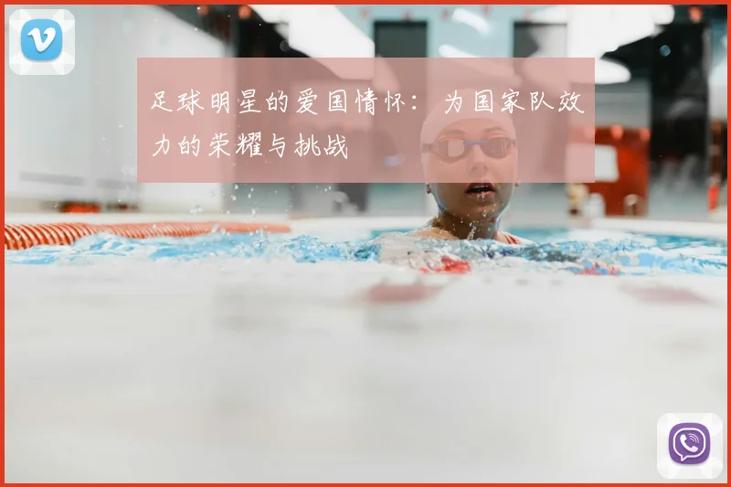 足球明星的爱国情怀：为国家队效力的荣耀与挑战