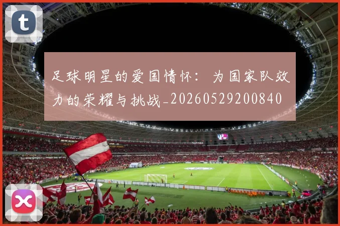 足球明星的爱国情怀：为国家队效力的荣耀与挑战_20260529200840